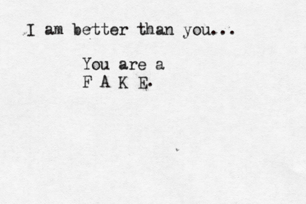 I am better than you... You are a F A K E.