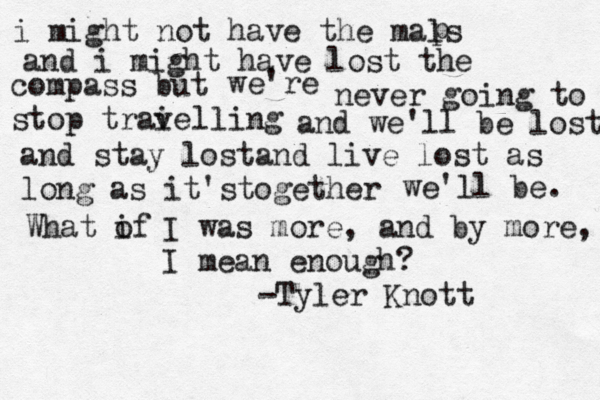 i might not have the mals p and i might have lost the compass but we're never going to stop trave i lling and we'll be lost and stay lostand live lost as long as it'stogether we'll be. What of i I was more, and by more, I mean enough? -Tyler Knott 