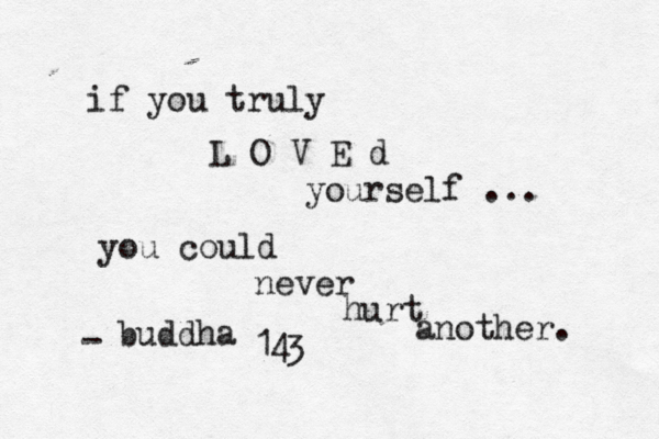 if you truly L O V E d yourself ... you could never hurt another. - buddha <3 < 14 