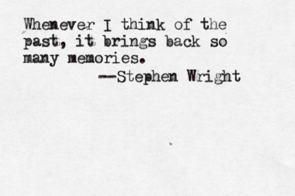 Whenever I think of the past, it brings back so many memories. --Stephen Wright 