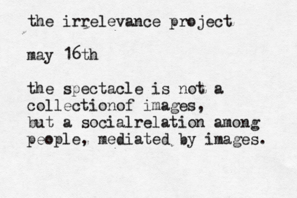 the irrelevance project may 16th the spectacle is not a collectionof images, but a socialrelation among people, mediated by images. 