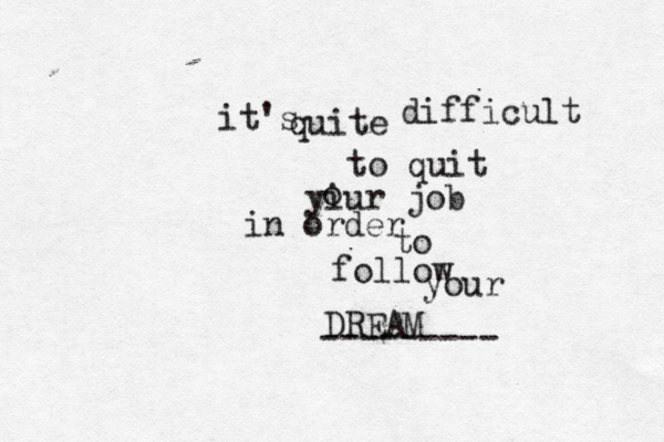 it's quite difficult to quit yiur job in order to follow your DREAM --------- > >>> € o 