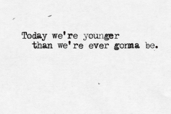 Today we're younger T than we're ever gonna be. n 
