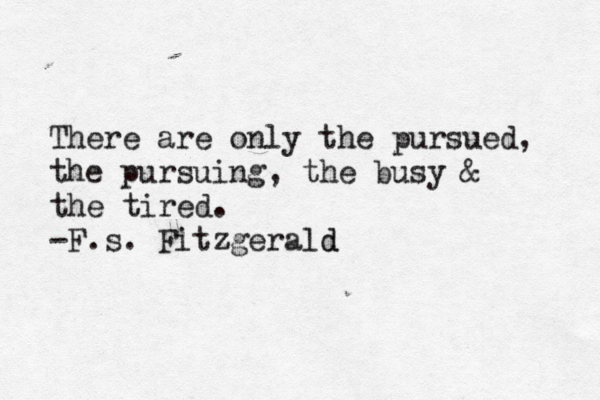 There are only the pursued, the pursuing, the busy & the tired. -F.s. Fitzgerald d