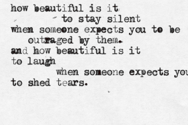how beautiful is it to stay silent when someone expects you to be outraged by them. and how beautiful is it to laugh when someone expects you to shed tears.