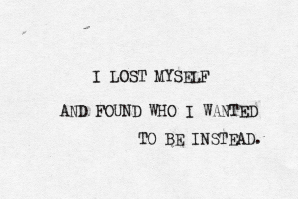 I LOST MYSELF AND FOUND WHO I WANTED TO BE INSTEAD. 