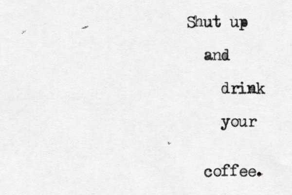 Shut up and drink your coffee. 