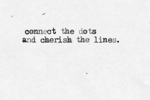 connect the dots and cherish the lines . 
