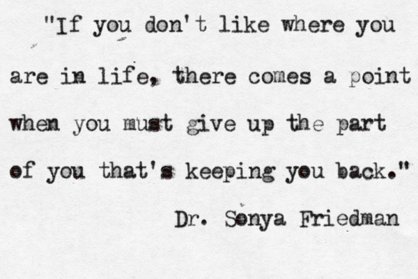 "If you don't like where you are in life, there comes a point when you must give up the part of you that's keeping you back." Dr. Sonya Friedman 