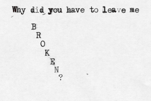 Why did you have to leave me B R O K E N ? 