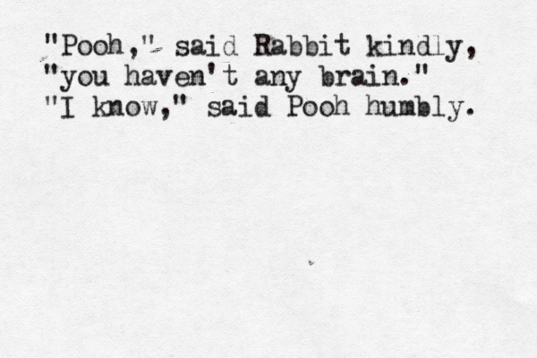 "Pooh," said Rabbit kindly, "you haven't any brain." "I know," said Pooh humbly. 