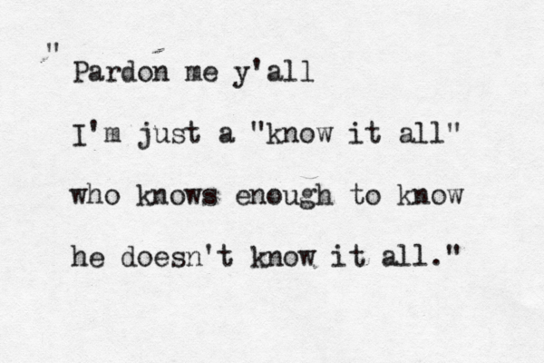 Pardon me y'all I'm just a "know it all" who knows enough to know he doesn't know it all." " 