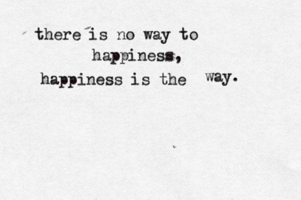 there is no way to happiness, happiness is the way.