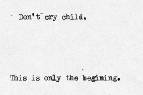 Don't cry child, This is only the begining.