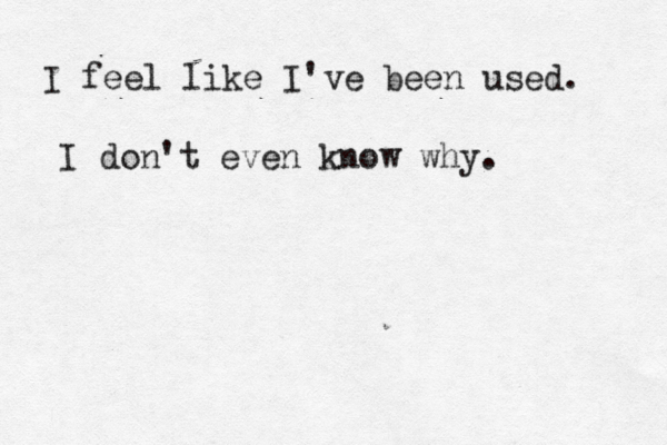 I feel like I've been used. I don't even know why. 
