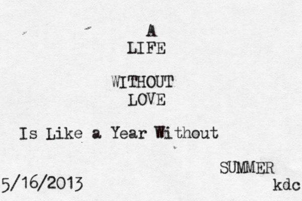 A LIFE WITHOUT LOVE Is Like a Year Without SUMMER 5/16/2013 kdc 