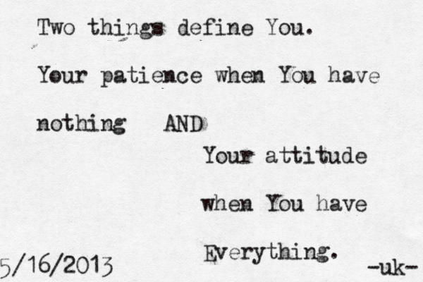 Two things define You. Your patience when You have nothing AND Your attitude when You have Everything. 5/16/2013 ~ -uk- 