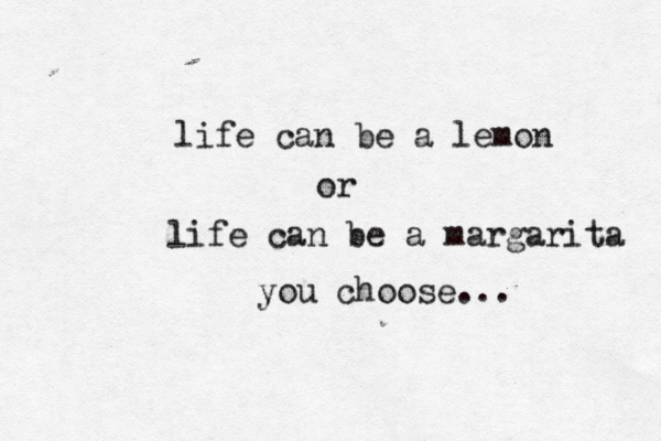 life can be a lemon or life can be a margarita you choose...