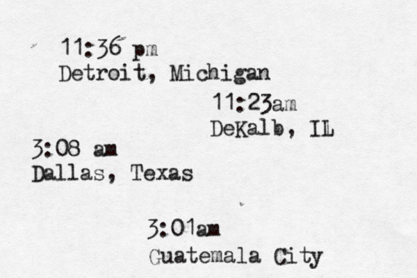 11:36 pm Detroit, Michigan 3:08 am Dallas, Texas 3:01am Guatemala City 11:23am DeKalb, Il L 