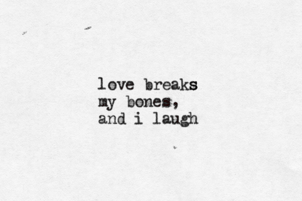 love breaks s s my bones, and i laugh 