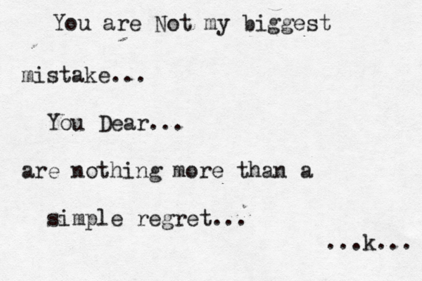 You are Not my biggest mistake... You Dear... are nothing more than a simple regret... ...k... 