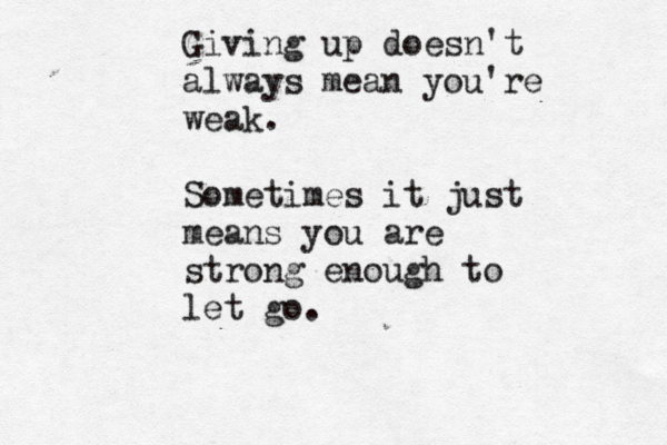 Giving up doesn't always mean you're weak. Sometimes it just means you are strong enough to let go. 