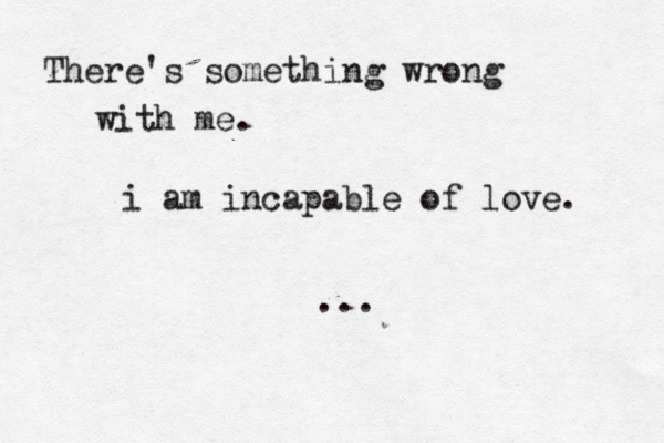 There's something wrong with me. i am incapable of love. ... 