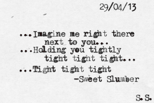 ...Imagine me right there next to you... ...Holding you tightly tight tight tight... ...Tight tight tight -Sweet Slumber S.S. 29/04/13 