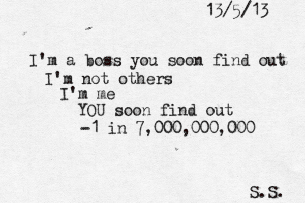 I'm a boss you soon find out I'm not others I'm me YOU soon find out -1 in 7,000,000,000 S.S. 13/5/13 
