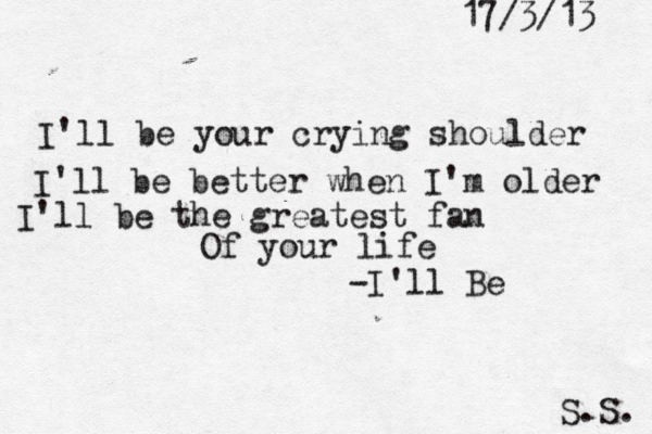 I'll be your crying shoulder I'll be better when I'm older I'll be the greatest fan Of your life -I'll Be S.S. 17/3/13 