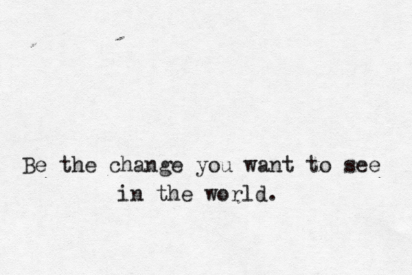 Be the change you want to see in the world. 