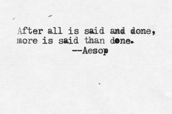 After all is said and done, more is said than done. --Aesop 