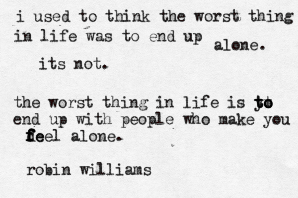 i used to think the worst thing in life was to end up alone. its not. the worst thing in life is y t tt o o o t end up with people who make you de f f f f feel alone. robin williams 