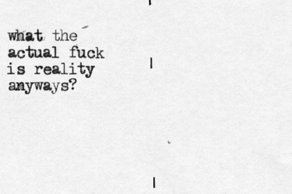 what the actual fuck is reality anyways? | | | 