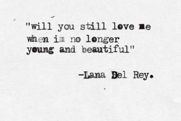 "will you still love me when im no longer young and beautiful" -Lana S Del Rey. 