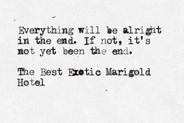 Everything will be alright in the end. If not, it's not yet been the end. The Best Exotic Marigold Hotel 