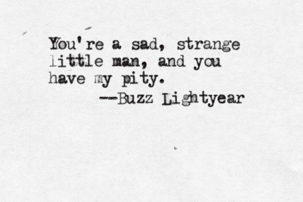 You're a sad, strange little man, and you have my pity. --Buzz Lightyear 