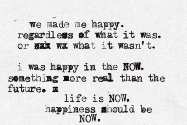 we made me happy. regardless of what it was. or wah cxx xxx wa xx what it wasn't. i was happy in the NOW. something more real than the future. m x life is NOW. happiness should be NOW. 