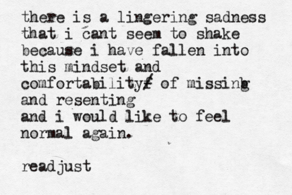 there is a lingering sadness that i cant seem to shake because i have fallen into this mindset and comfortabilityf - / of missing b and resenting and i would like to feel normal again. readjust 