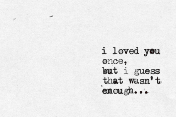 i loved you once, but i guess that wasn't enough. .. 