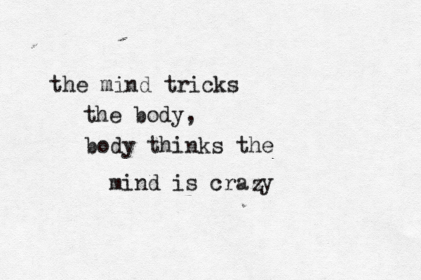 the mind tricks the body, body thinks the mind is crazy z