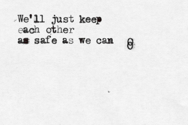 We'll just keep each other as safe as we can O O 