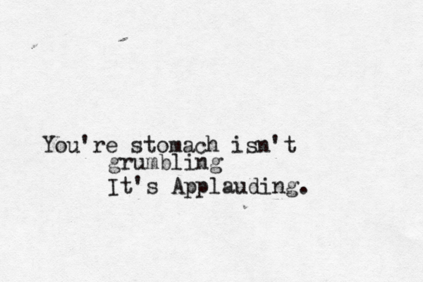 You're stomach isn't grumbling It's Applauding. 