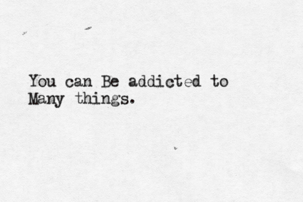 You can Be addicted to Many things. 