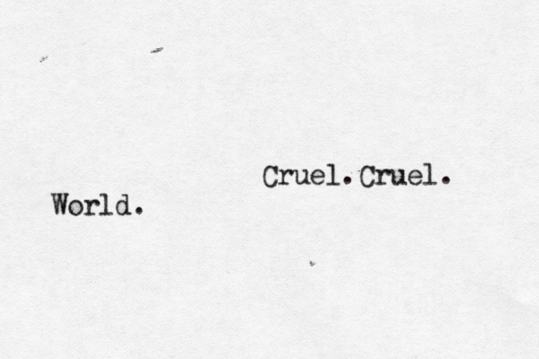 Cruel. Cruel. World. 