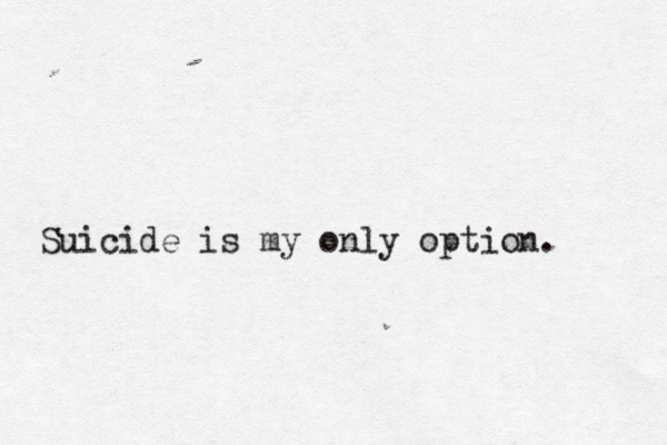 Suicide is my only option. < 