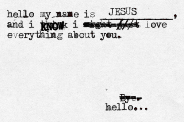 hello my name is _____________, and i think i might just love everything about you . Bye. JESUS KNOW KNOW KNOW KNOW -- - ---------- ---------- ---------- ------/// --- ---- ---- hello... 