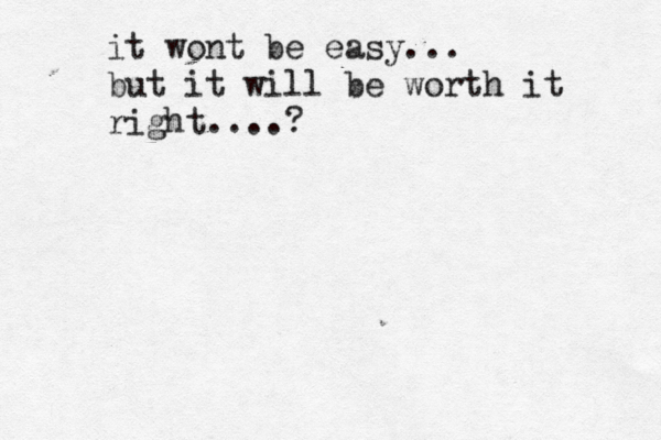 it wont be easy... but it will be worth it right....? 