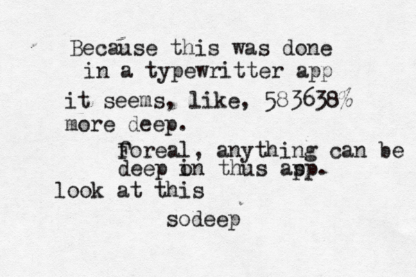 Because this was done in a typewritter app it seems , like, 583638% more deep. f Foreal, anything can be deep i on thus as pp. look at this sodeep