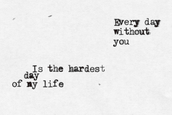 Every day without you Is the hardest day of ny life